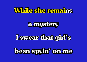 While she remains

a mystery

I swear mat girl's

been spyin' on me I