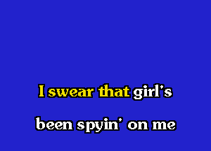 I swear that girl's

been spyin' on me