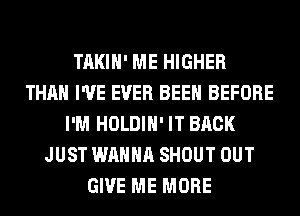 TAKIH' ME HIGHER
THAN I'VE EVER BEEN BEFORE
I'M HOLDIH' IT BACK
JUST WANNA SHOUT OUT
GIVE ME MORE