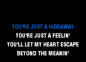 YOU'RE JUST A HIDEAWAY
YOU'RE JUST A FEELIH'
YOU'LL LET MY HEART ESCAPE
BEYOND THE MEAHIH'