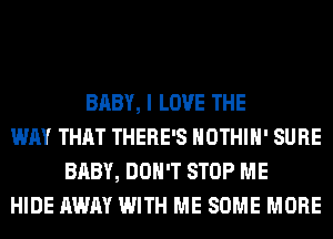 BABY, I LOVE THE
WAY THAT THERE'S HOTHlH' SURE
BABY, DON'T STOP ME
HIDE AWAY WITH ME SOME MORE