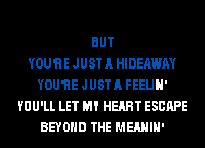 BUT
YOU'RE JUST A HIDEAWAY
YOU'RE JUST A FEELIH'
YOU'LL LET MY HEART ESCAPE
BEYOND THE MEAHIH'