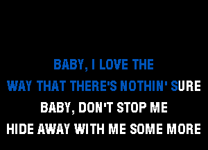 BABY, I LOVE THE
WAY THAT THERE'S HOTHlH' SURE
BABY, DON'T STOP ME
HIDE AWAY WITH ME SOME MORE