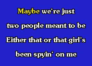 Maybe we're just
two people meant to be
Either that or that girl's

been spyin' on me