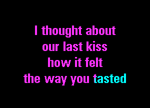 I thought about
our last kiss

how it felt
the way you tasted