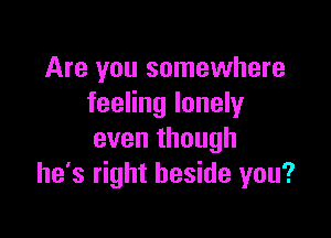 Are you somewhere
feeling lonely

even though
he's right beside you?