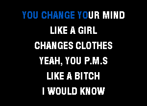YOU CHANGE YOUR MIND
LIKE A GIRL
CHANGES CLOTHES

YEAH, YOU P.M.S
LIKE A BITCH
I WOULD KNOW