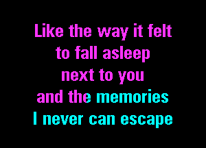 Like the way it felt
to fall asleep

next to you
and the memories
I never can escape