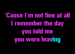 'Cause I'm not fine at all
I remember the day

you told me
you were leaving