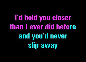 I'd hold you closer
than I ever did before

and you'd never
slip away