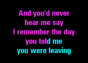 And you'd never
hear me say

I remember the day
you told me
you were leaving