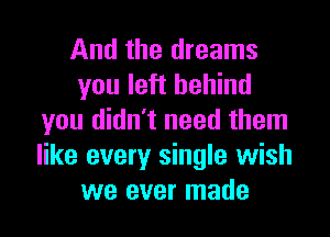 And the dreams
you left behind

you didn't need them
like every single wish
we ever made