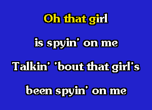 Oh that girl
is spyin' on me
Talkin' 'bout that girl's

been spyin' on me