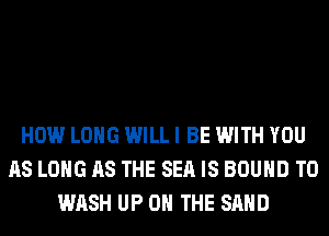 HOW LONG WILL I BE WITH YOU
AS LONG AS THE SEA IS BOUND T0
WASH UP ON THE SAND