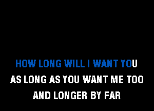 HOW LONG WILL I WANT YOU
AS LONG AS YOU WANT ME TOO
AND LONGER BY FAR