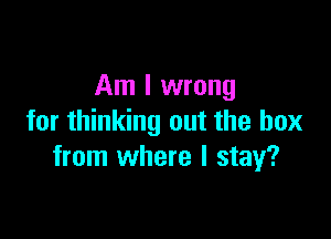 Am I wrong

for thinking out the box
from where I stay?