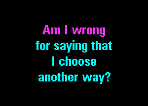 Am I wrong
for saying that

lchoose
another way?