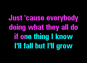 Just 'cause everybody
doing what they all do

if one thing I know
I'll fall but I'll grow