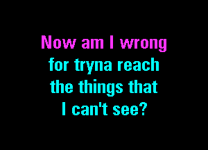 Now am I wrong
for tryna reach

the things that
I can't see?