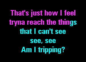 That's just how I feel
tryna reach the things

that I can't see
see.see
Am I tripping?