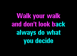 Walk your walk
and don't look back

always do what
you decide