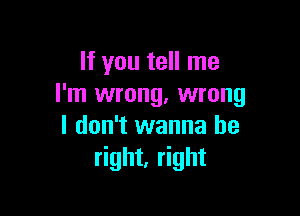 If you tell me
I'm wrong. wrong

I don't wanna be
right, right