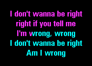 I don't wanna be right
right if you tell me
I'm wrong, wrong

I don't wanna be right

Am I wrong I