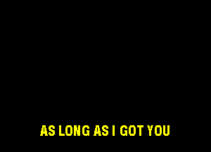 AS LONG ASI GOT YOU
