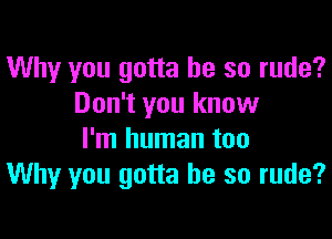 Why you gotta be so rude?
Don't you know

I'm human too
Why you gotta be so rude?