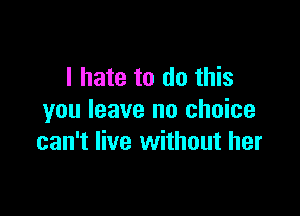 I hate to do this

you leave no choice
can't live without her