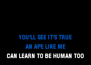 YOU'LL SEE IT'S TRUE
AH APE LIKE ME
CAN LEARN TO BE HUMAN T00