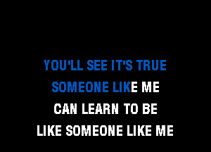 YOU'LL SEE IT'S TRUE
SOMEONE LIKE ME
CAN LEARN TO BE

LIKE SOMEONE LIKE ME I