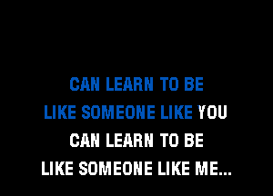CAN LEARN TO BE
LIKE SOMEONE LIKE YOU
CAN LEARN TO BE
LIKE SOMEONE LIKE ME...