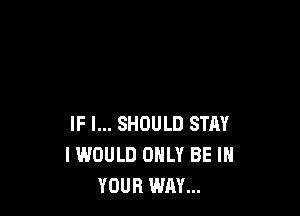 IF I... SHOULD STAY
I WOULD ONLY BE IN
YOUR WAY...