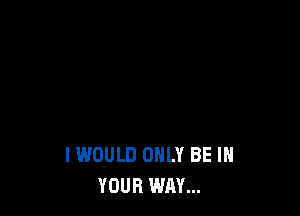I WOULD ONLY BE IN
YOUR WAY...