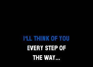 I'LL THINK OF YOU
EVERY STEP OF
THE WAY...