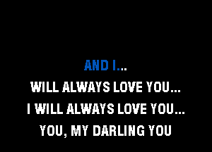 AND I...

WILL ALWAYS LOVE YOU...
I WILL ALWAYS LOVE YOU...
YOU, MY DARLING YOU