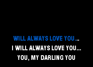 WILL ALWAYS LOVE YOU...
I WILL ALWAYS LOVE YOU...
YOU, MY DARLING YOU