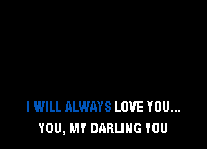 I WILL ALWAYS LOVE YOU...
YOU, MY DARLING YOU