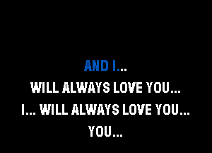 AND I...

WILL ALWAYS LOVE YOU...
I... WILL ALWAYS LOVE YOU...
YOU...