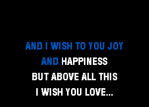 AND I WISH TO YOU JOY

AND HAPPINESS
BUT ABOVE RLL THIS
I WISH YOU LOVE...