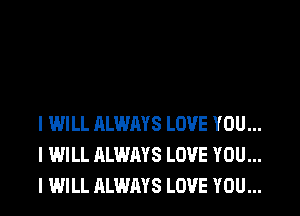 I WILL ALWAYS LOVE YOU...
I WILL ALWAYS LOVE YOU...
I WILL ALWAYS LOVE YOU...