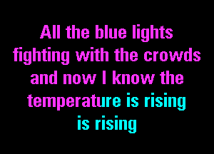 All the blue lights
fighting with the crowds
and now I know the
temperature is rising
is rising