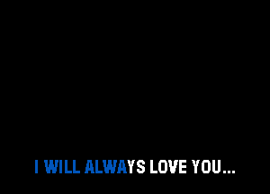 I WILL ALWAYS LOVE YOU...