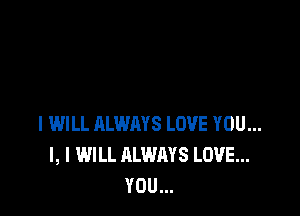 I WILL ALWAYS LOVE YOU...
I, I WILL ALWAYS LOVE...
YOU...