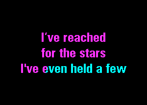 I've reached

for the stars
I've even held a few