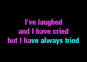 rvelaughed

and I have cried
but I have always tried