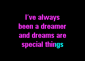 I've always
been a dreamer

and dreams are
special things
