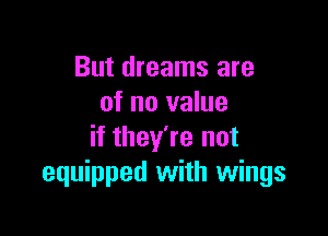 But dreams are
of no value

if they're not
equipped with wings