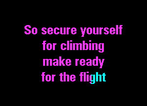 So secure yourself
for climbing

make ready
for the flight
